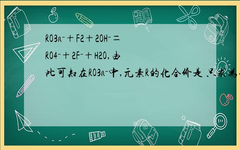 RO3n－＋F2＋2OH－＝RO4－＋2F－＋H2O,由此可知在RO3n－中,元素R的化合价是 只求为什么!谢