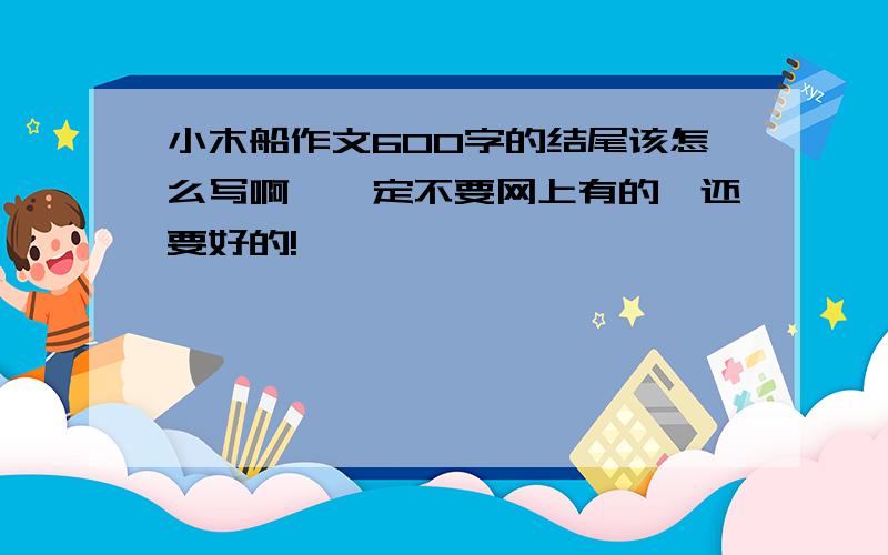 小木船作文600字的结尾该怎么写啊,一定不要网上有的,还要好的!