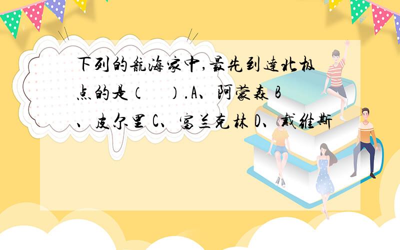 下列的航海家中,最先到达北极点的是（　）.A、阿蒙森 B、皮尔里 C、富兰克林 D、戴维斯