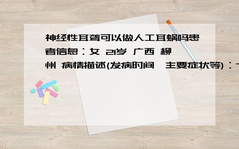 神经性耳聋可以做人工耳蜗吗患者信息：女 21岁 广西 柳州 病情描述(发病时间、主要症状等)：7年前双耳患神经性耳聋,从此佩戴深耳式助听器,效果不佳,现在只能近距离两人交谈.今天重做听