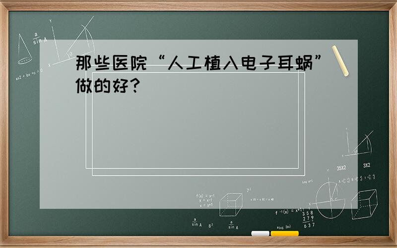 那些医院“人工植入电子耳蜗”做的好?