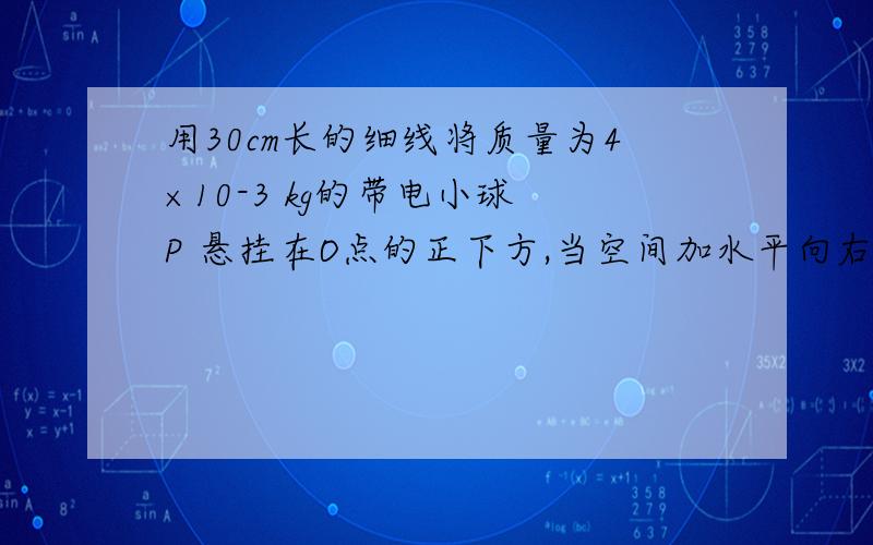 用30cm长的细线将质量为4×10-3 kg的带电小球 P 悬挂在O点的正下方,当空间加水平向右,大小为1×10 4 N/C的匀强电场时,细线偏转37°后小球处在静止状态,如图所示.(取g=10m/s2)(sin37°= 0.6 ,cos37°= 0.8)问