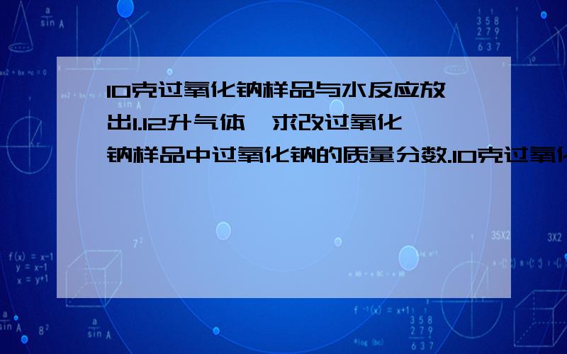 10克过氧化钠样品与水反应放出1.12升气体,求改过氧化钠样品中过氧化钠的质量分数.10克过氧化钠样品与水反应放出1.12升气体,求该过氧化钠样品中过氧化钠的质量分数.sorry,题目打错了.