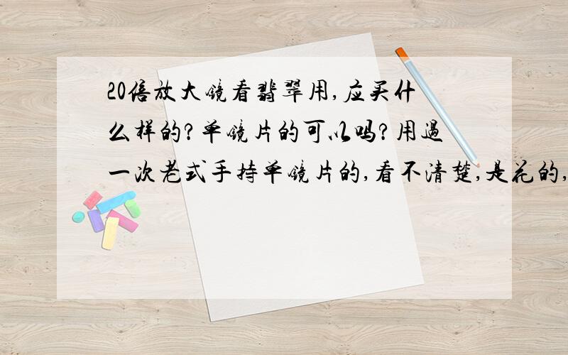 20倍放大镜看翡翠用,应买什么样的?单镜片的可以吗?用过一次老式手持单镜片的,看不清楚,是花的,为什么?