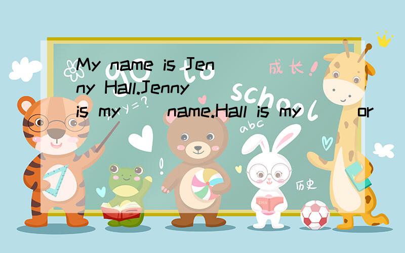 My name is Jenny Hall.Jenny is my __name.Hall is my __ or __ name 填空 急