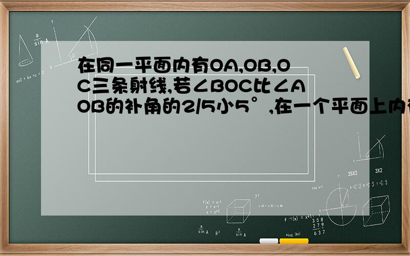 在同一平面内有OA,OB,OC三条射线,若∠BOC比∠AOB的补角的2/5小5°,在一个平面上内有OA、OB、OC三条射线；若角BOC比角AOB的补角的2/5小5度,角AOC比角BOC的余角小10度,求角A要分三种情况 用分类讨论