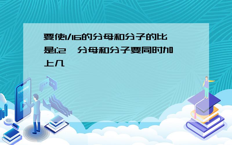 要使1/16的分母和分子的比是1:2,分母和分子要同时加上几