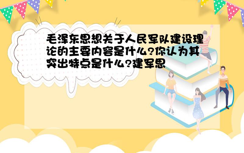 毛泽东思想关于人民军队建设理论的主要内容是什么?你认为其突出特点是什么?建军思