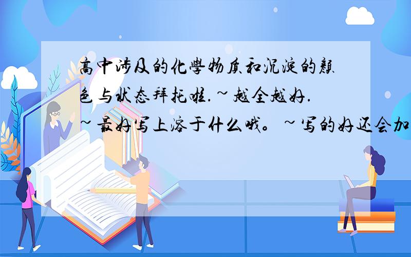 高中涉及的化学物质和沉淀的颜色与状态拜托啦.~越全越好.~最好写上溶于什么哦。~写的好还会加分。~