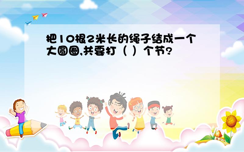 把10根2米长的绳子结成一个大圆圈,共要打（ ）个节?