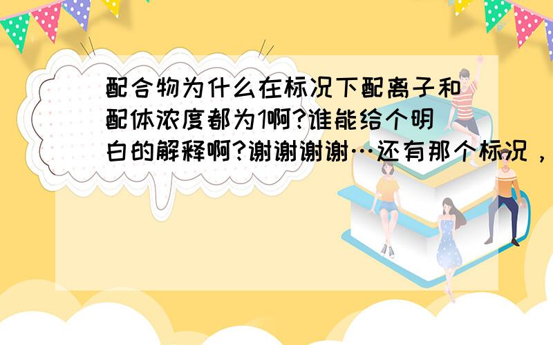 配合物为什么在标况下配离子和配体浓度都为1啊?谁能给个明白的解释啊?谢谢谢谢…还有那个标况，浓度为一…一直搞不懂…