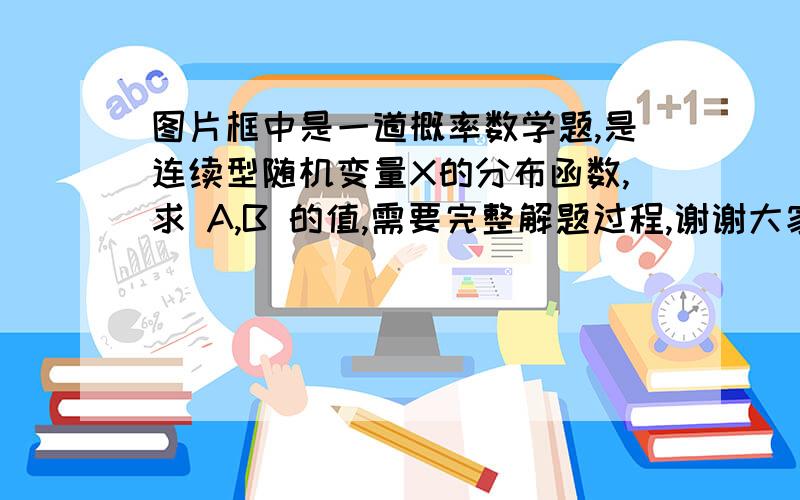 图片框中是一道概率数学题,是连续型随机变量X的分布函数,求 A,B 的值,需要完整解题过程,谢谢大家了!