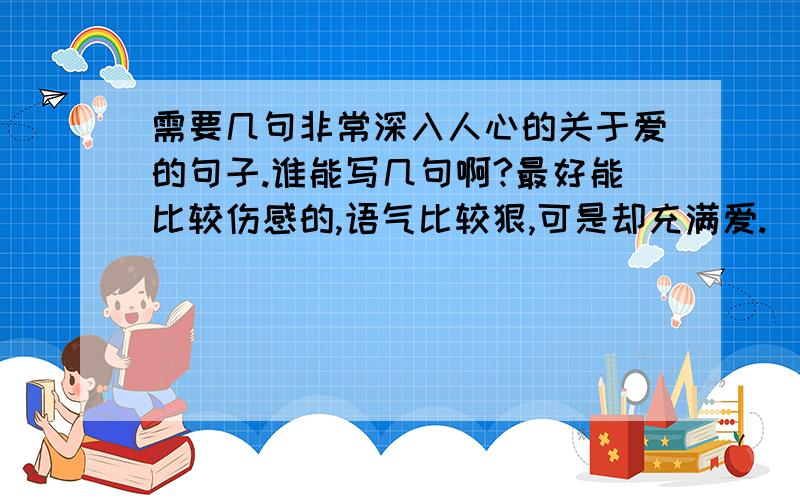 需要几句非常深入人心的关于爱的句子.谁能写几句啊?最好能比较伤感的,语气比较狠,可是却充满爱.