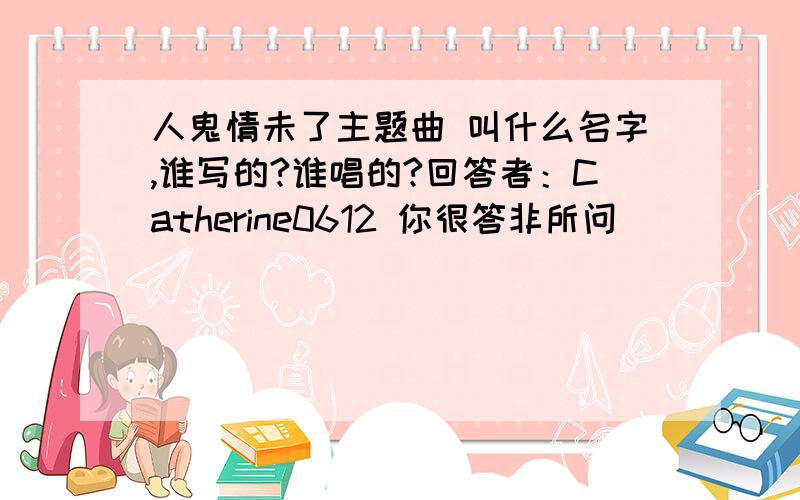 人鬼情未了主题曲 叫什么名字,谁写的?谁唱的?回答者：Catherine0612 你很答非所问