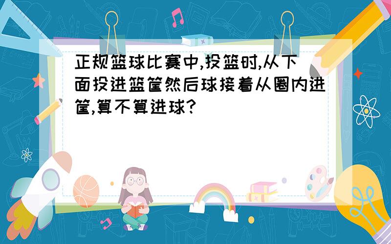 正规篮球比赛中,投篮时,从下面投进篮筐然后球接着从圈内进筐,算不算进球?