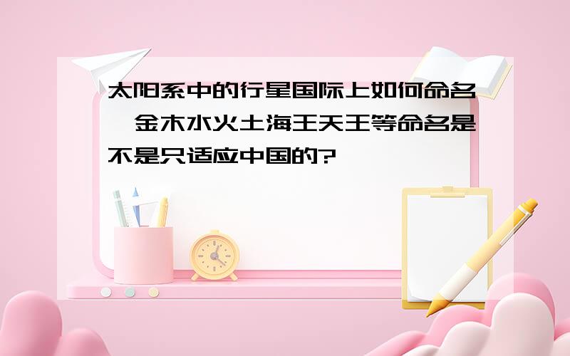 太阳系中的行星国际上如何命名,金木水火土海王天王等命名是不是只适应中国的?