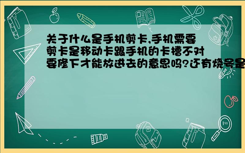 关于什么是手机剪卡,手机需要剪卡是移动卡跟手机的卡槽不对要修下才能放进去的意思吗?还有烧号是甚么意思?还有甚么名词吗?HTC G17