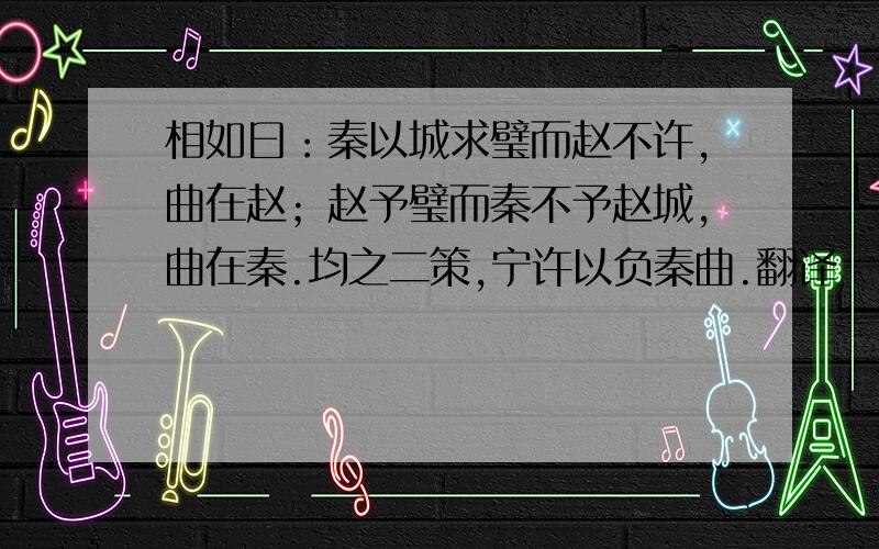 相如曰：秦以城求璧而赵不许,曲在赵；赵予璧而秦不予赵城,曲在秦.均之二策,宁许以负秦曲.翻译