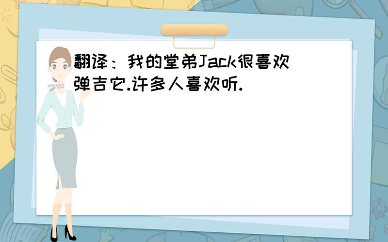 翻译：我的堂弟Jack很喜欢弹吉它.许多人喜欢听.