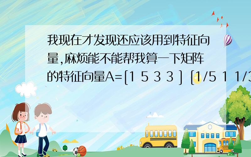 我现在才发现还应该用到特征向量,麻烦能不能帮我算一下矩阵的特征向量A=[1 5 3 3 ] [1/5 1 1/3 1/3] [1/3 3 1 1 ] [1/3 3 1 1 ]B= 1 3 71/3 1 51/7 1/5 1C=1 6 1/6 1D= 1 5 5 51/5 1 1 11/5 1 1 11/5 1 1 1E= 1 3 51/3 1 31/5 1/3 1