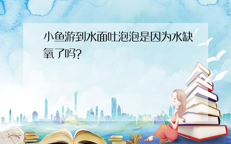 小鱼游到水面吐泡泡是因为水缺氧了吗?