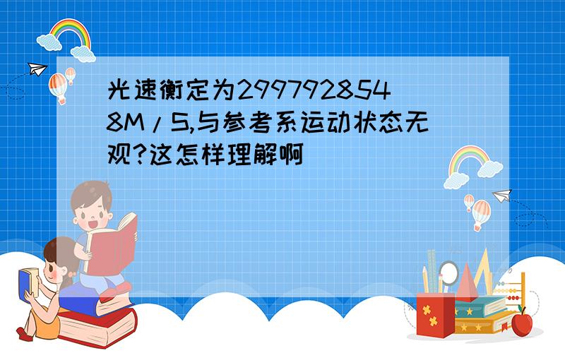 光速衡定为2997928548M/S,与参考系运动状态无观?这怎样理解啊