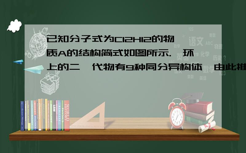 已知分子式为C12H12的物质A的结构简式如图所示.苯环上的二溴代物有9种同分异构体,由此推断,A 苯环上的四溴代物的同分异构体的数目有 ( ) (A) 9种 (B) 10种 (C) 11种 (D) 12种 要选哪个