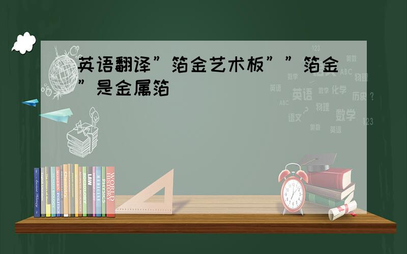 英语翻译”箔金艺术板””箔金”是金属箔