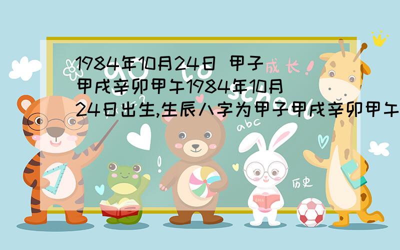 1984年10月24日 甲子甲戌辛卯甲午1984年10月24日出生,生辰八字为甲子甲戌辛卯甲午,请问各项运势如何,尤其是事业!