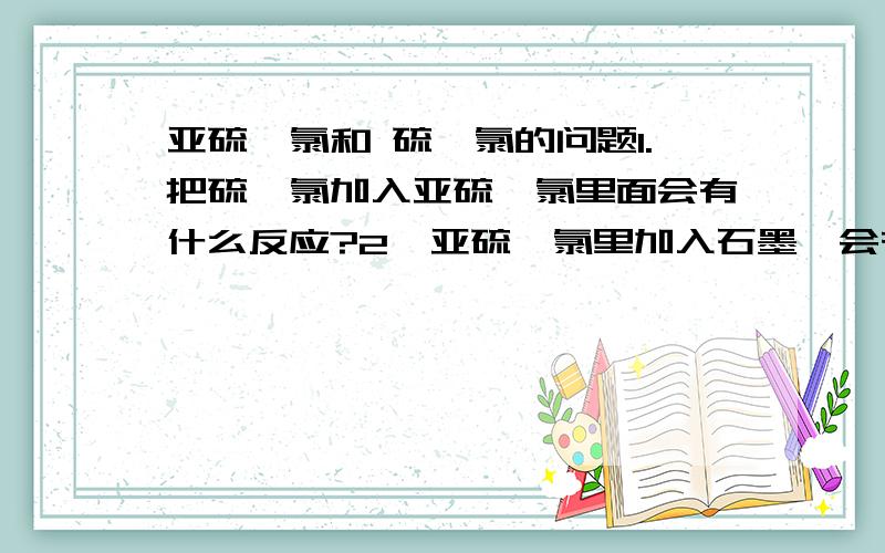 亚硫酰氯和 硫酰氯的问题1.把硫酰氯加入亚硫酰氯里面会有什么反应?2、亚硫酰氯里加入石墨烯会有什么反应?