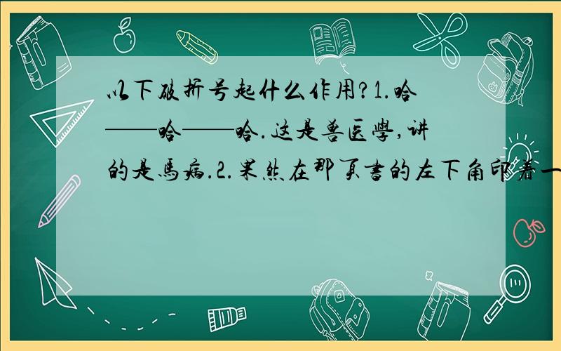 以下破折号起什么作用?1.哈——哈——哈.这是兽医学,讲的是马病.2.果然在那页书的左下角印着一行小字,兽医学——马病.3.他匆匆把几本书扔开,找出那本硬面精装的厚书——《马病》