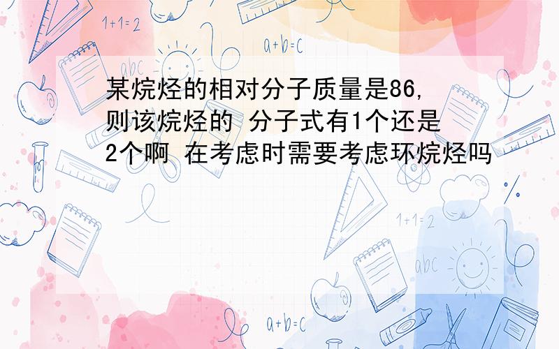 某烷烃的相对分子质量是86,则该烷烃的 分子式有1个还是2个啊 在考虑时需要考虑环烷烃吗