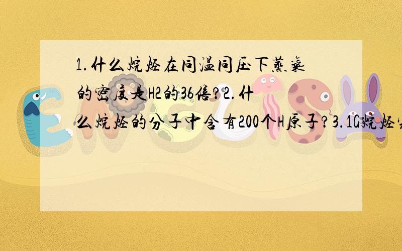 1.什么烷烃在同温同压下蒸气的密度是H2的36倍?2.什么烷烃的分子中含有200个H原子?3.1G烷烃完全燃烧时,消耗标准状况下的O2.464L?..