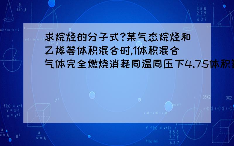 求烷烃的分子式?某气态烷烃和乙烯等体积混合时,1体积混合气体完全燃烧消耗同温同压下4.75体积氧气.求 ：烷烃分子式；写出该烷烃的同分异构体的结构式?