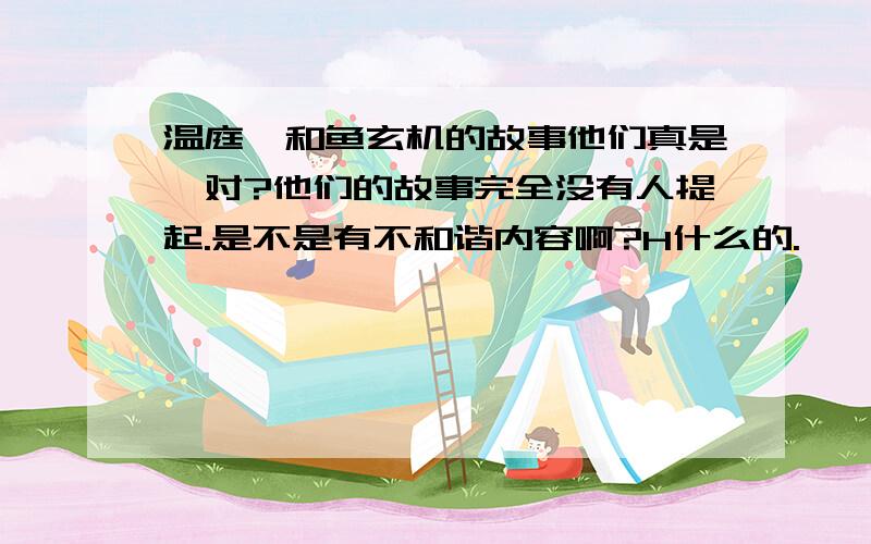 温庭筠和鱼玄机的故事他们真是一对?他们的故事完全没有人提起.是不是有不和谐内容啊?H什么的.