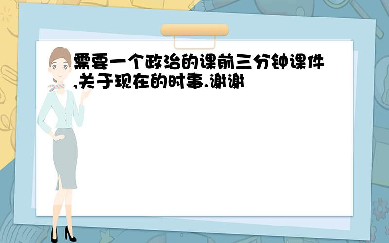 需要一个政治的课前三分钟课件,关于现在的时事.谢谢