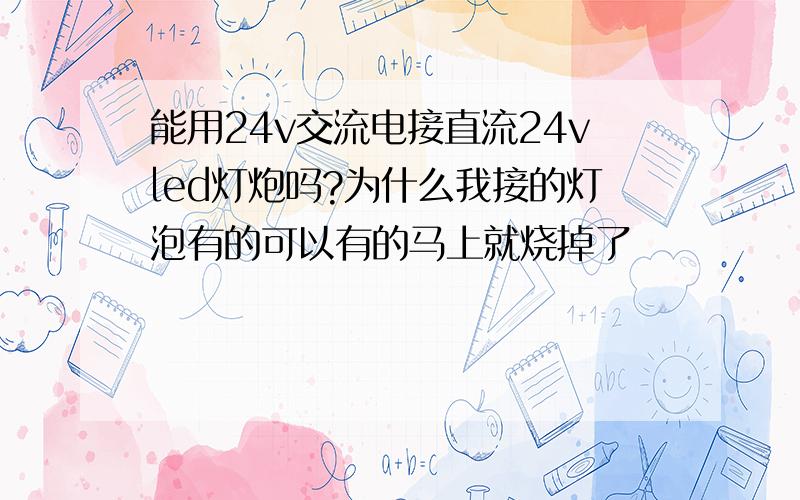 能用24v交流电接直流24vled灯炮吗?为什么我接的灯泡有的可以有的马上就烧掉了