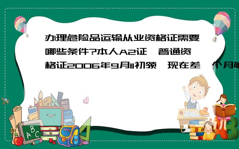 办理危险品运输从业资格证需要哪些条件?本人A2证,普通资格证2006年9月11初领,现在差一个月够2年,可以申请危险品资格证吗?另外是否需要单位介绍信?比如加油站开的介绍信?