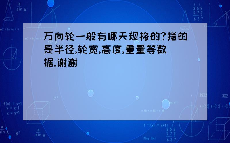 万向轮一般有哪天规格的?指的是半径,轮宽,高度,重量等数据.谢谢