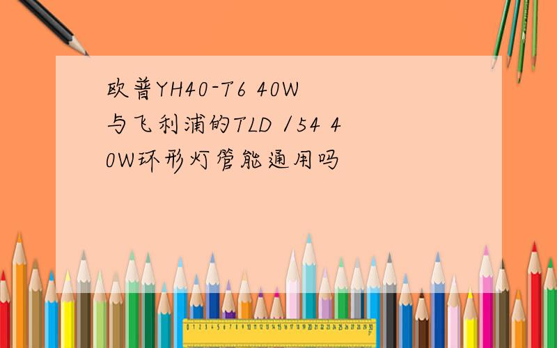 欧普YH40-T6 40W 与飞利浦的TLD /54 40W环形灯管能通用吗