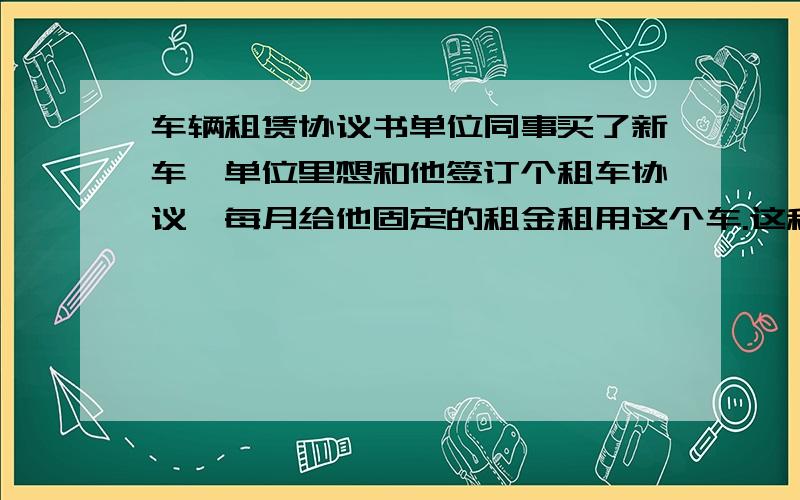 车辆租赁协议书单位同事买了新车,单位里想和他签订个租车协议,每月给他固定的租金租用这个车.这种情况还可以到地税开发票入账,想问下这个驻车协议有没有固定格式?有的话谁能帮忙提