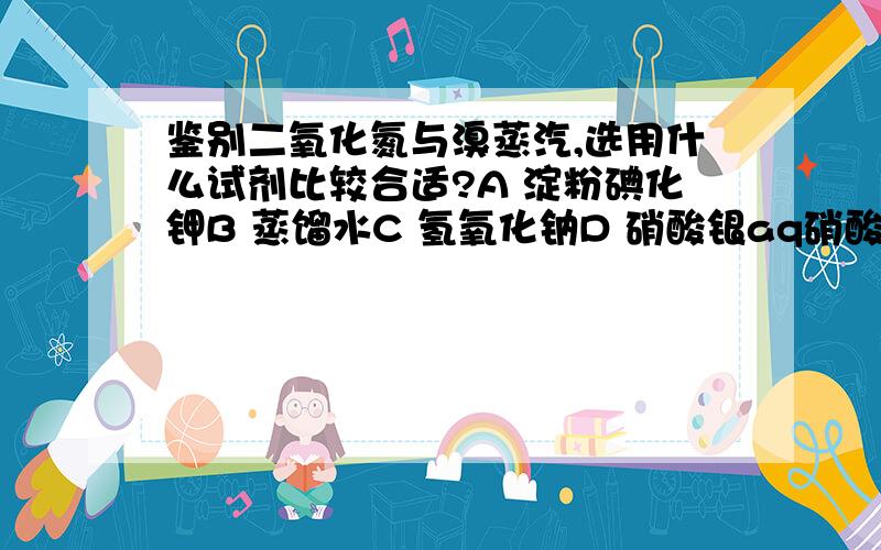 鉴别二氧化氮与溴蒸汽,选用什么试剂比较合适?A 淀粉碘化钾B 蒸馏水C 氢氧化钠D 硝酸银aq硝酸银好像不能用诶……谁知道理由么?