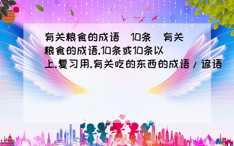 有关粮食的成语（10条）有关粮食的成语.10条或10条以上.复习用.有关吃的东西的成语/谚语