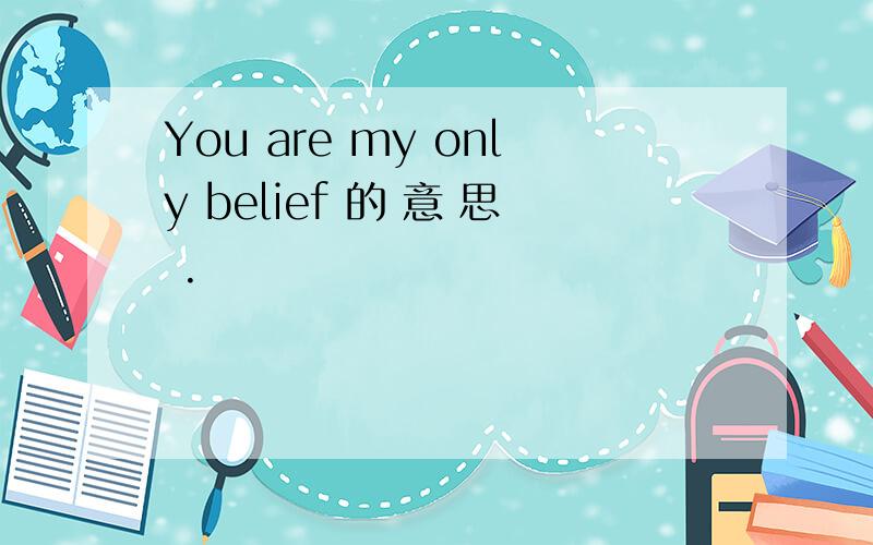 You are my only belief 的 意 思 .
