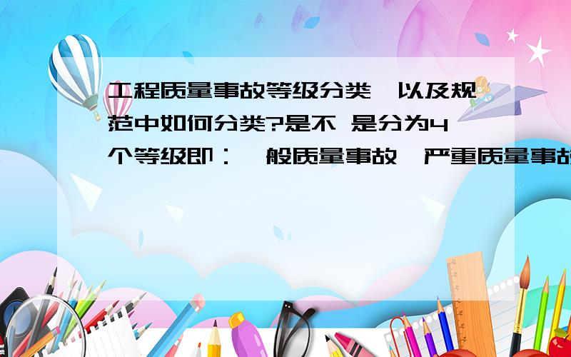 工程质量事故等级分类,以及规范中如何分类?是不 是分为4个等级即：一般质量事故,严重质量事故,重大质量事故,特重大质量事故,还是只分为一般质量事故,重大质量事故.