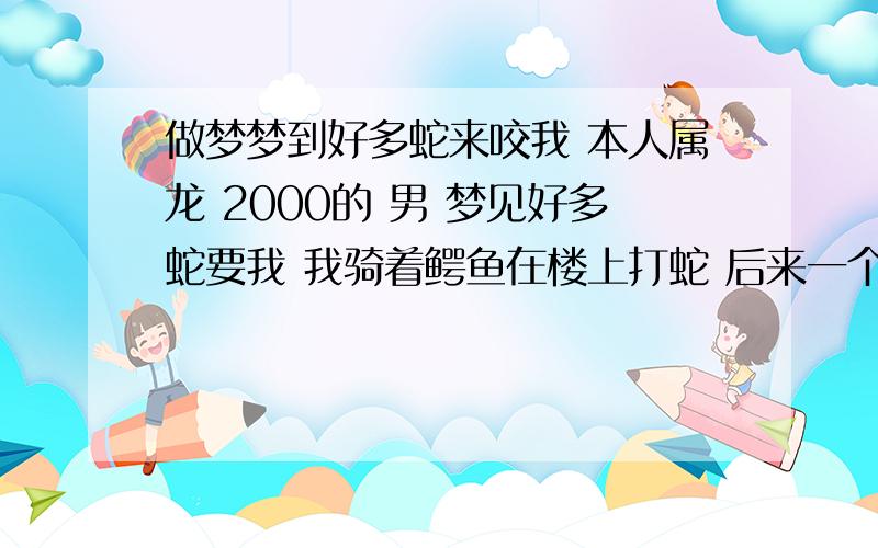 做梦梦到好多蛇来咬我 本人属龙 2000的 男 梦见好多蛇要我 我骑着鳄鱼在楼上打蛇 后来一个人把我骑着的鳄鱼拉下去打死了 我手上还握着个鳄鱼木偶打蛇