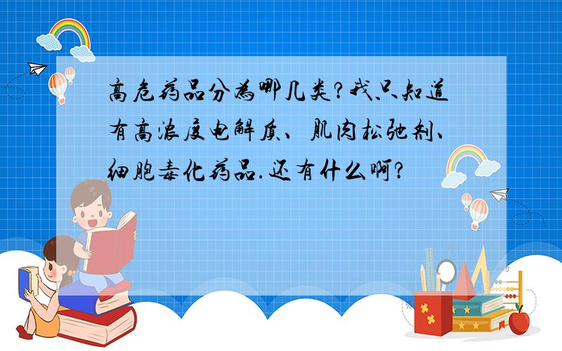 高危药品分为哪几类?我只知道有高浓度电解质、肌肉松弛剂、细胞毒化药品.还有什么啊?