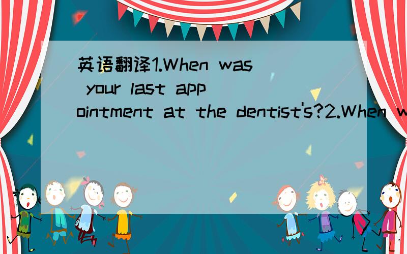 英语翻译1.When was your last appointment at the dentist's?2.When was your last appointment at the doctor's or the hospital/3.In which year did you start High School?翻译完毕,请根据你的实际情况用英语回答.如回答,