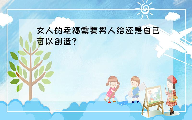 女人的幸福需要男人给还是自己可以创造?