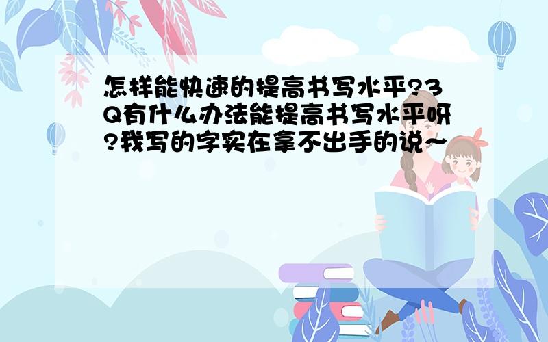 怎样能快速的提高书写水平?3Q有什么办法能提高书写水平呀?我写的字实在拿不出手的说～